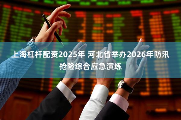 上海杠杆配资2025年 河北省举办2026年防汛抢险综合应急演练