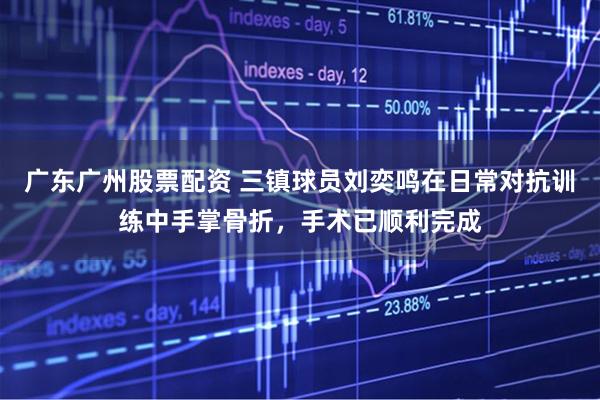 广东广州股票配资 三镇球员刘奕鸣在日常对抗训练中手掌骨折，手术已顺利完成