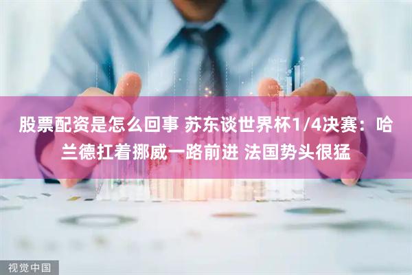 股票配资是怎么回事 苏东谈世界杯1/4决赛：哈兰德扛着挪威一路前进 法国势头很猛