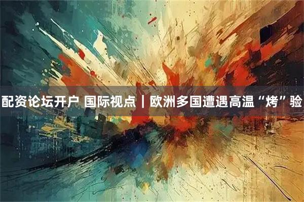 配资论坛开户 国际视点｜欧洲多国遭遇高温“烤”验