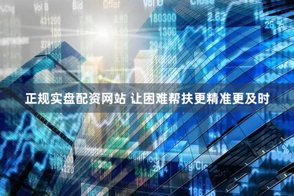 正规实盘配资网站 让困难帮扶更精准更及时