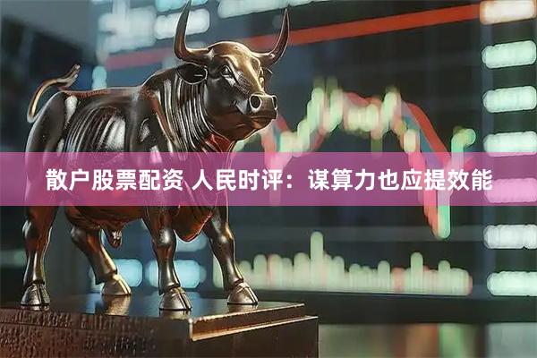 散户股票配资 人民时评：谋算力也应提效能