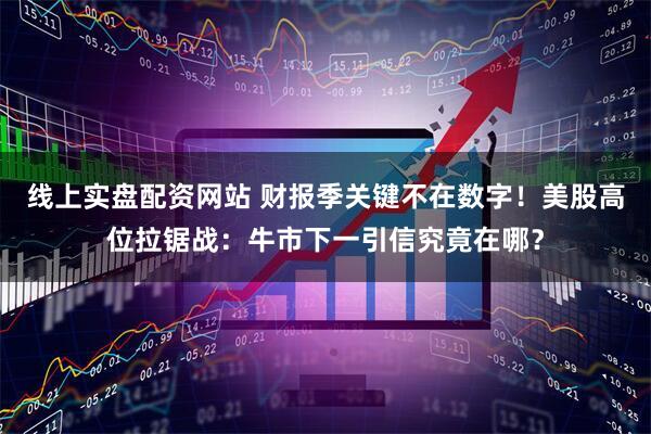 线上实盘配资网站 财报季关键不在数字！美股高位拉锯战：牛市下一引信究竟在哪？
