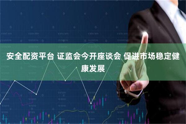 安全配资平台 证监会今开座谈会 促进市场稳定健康发展