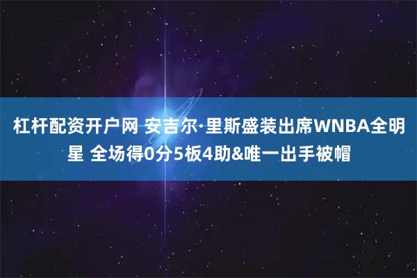 杠杆配资开户网 安吉尔·里斯盛装出席WNBA全明星 全场得0分5板4助&唯一出手被帽
