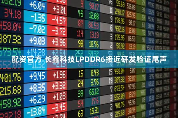 配资官方 长鑫科技LPDDR6接近研发验证尾声