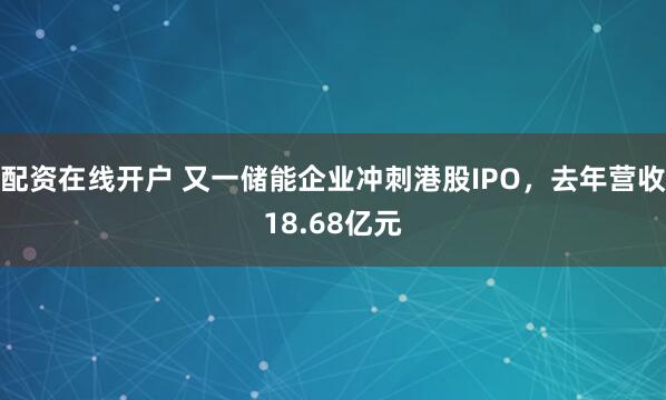 配资在线开户 又一储能企业冲刺港股IPO，去年营收18.68亿元
