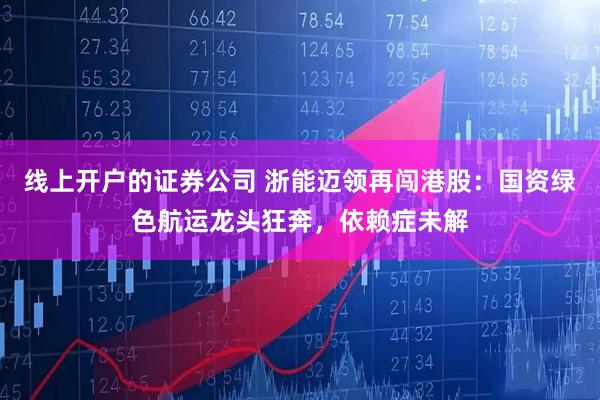 线上开户的证券公司 浙能迈领再闯港股：国资绿色航运龙头狂奔，依赖症未解