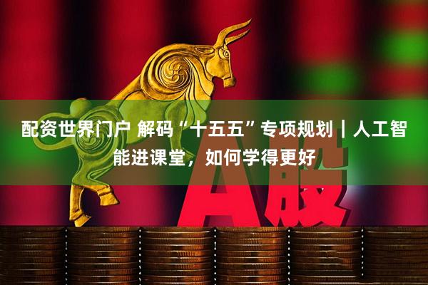配资世界门户 解码“十五五”专项规划｜人工智能进课堂，如何学得更好