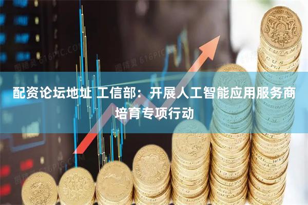 配资论坛地址 工信部：开展人工智能应用服务商培育专项行动
