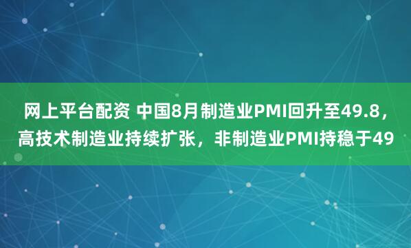 网上平台配资 中国8月制造业PMI回升至49.8，高技术制造业持续扩张，非制造业PMI持稳于49