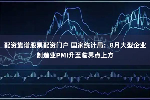 配资靠谱股票配资门户 国家统计局：8月大型企业制造业PMI升至临界点上方