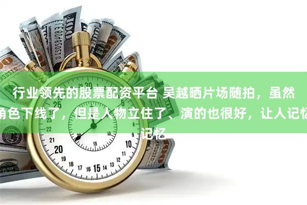 行业领先的股票配资平台 吴越晒片场随拍，虽然角色下线了，但是人物立住了、演的也很好，让人记忆