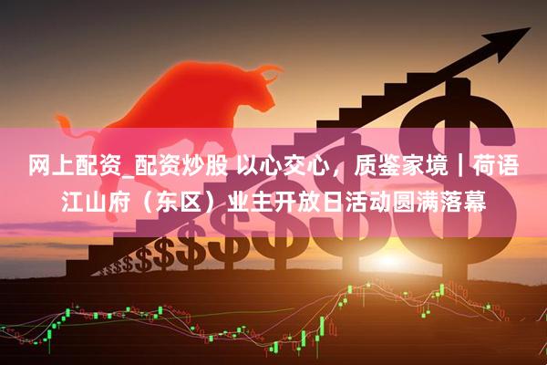 网上配资_配资炒股 以心交心，质鉴家境｜荷语江山府（东区）业主开放日活动圆满落幕