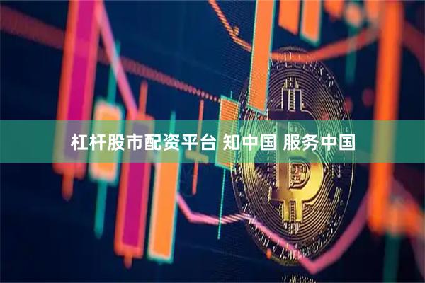 杠杆股市配资平台 知中国 服务中国