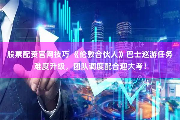 股票配资官网技巧 《伦敦合伙人》巴士巡游任务难度升级，团队调度配合迎大考！