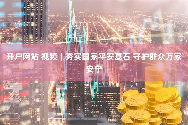 开户网站 视频｜夯实国家平安基石 守护群众万家安宁
