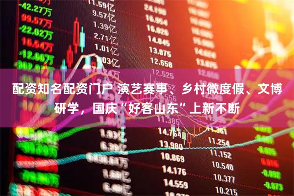 配资知名配资门户 演艺赛事、乡村微度假、文博研学，国庆“好客山东”上新不断