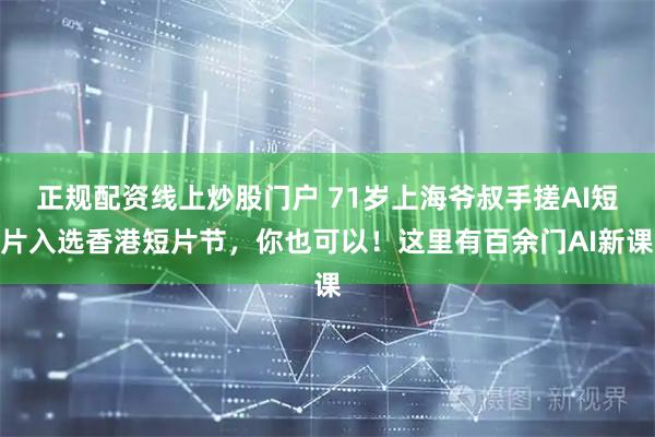 正规配资线上炒股门户 71岁上海爷叔手搓AI短片入选香港短片节，你也可以！这里有百余门AI新课